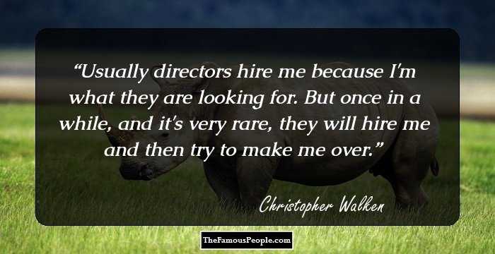 Usually directors hire me because I'm what they are looking for. But once in a while, and it's very rare, they will hire me and then try to make me over.