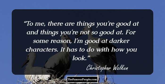 To me, there are things you're good at and things you're not so good at. For some reason, I'm good at darker characters. It has to do with how you look.