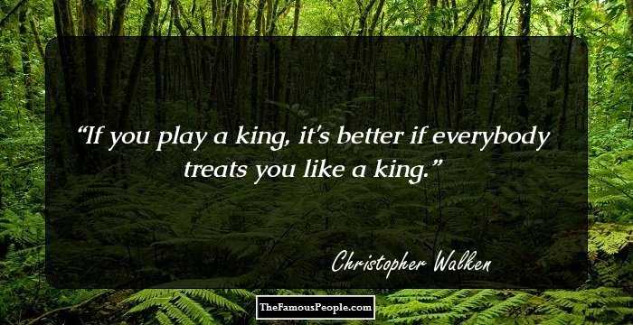 If you play a king, it's better if everybody treats you like a king.