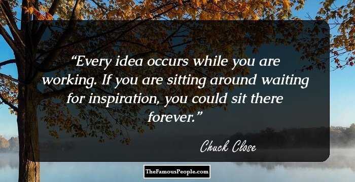 Every idea occurs while you are working. If you are sitting around waiting for inspiration, you could sit there forever.