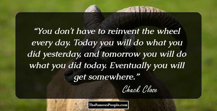 You don't have to reinvent the wheel every day. Today you will do what you did yesterday, and tomorrow you will do what you did today. Eventually you will get somewhere.