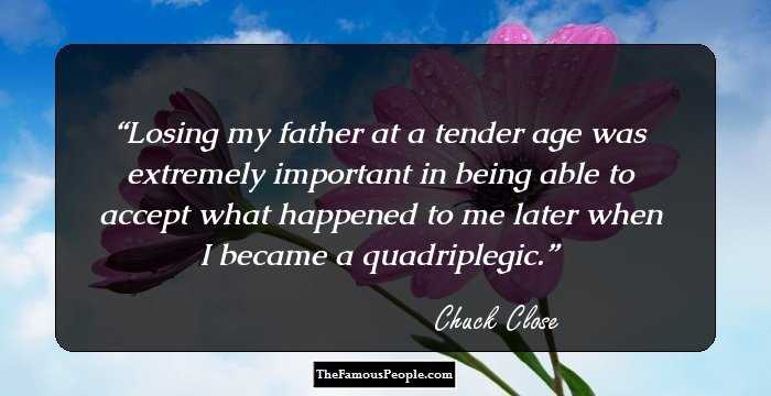 Losing my father at a tender age was extremely important in being able to accept what happened to me later when I became a quadriplegic.