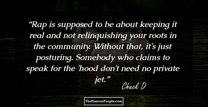 Rap is supposed to be about keeping it real and not relinquishing your roots in the community. Without that, it's just posturing. Somebody who claims to speak for the 'hood don't need no private jet.
