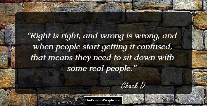 Right is right, and wrong is wrong, and when people start getting it confused, that means they need to sit down with some real people.