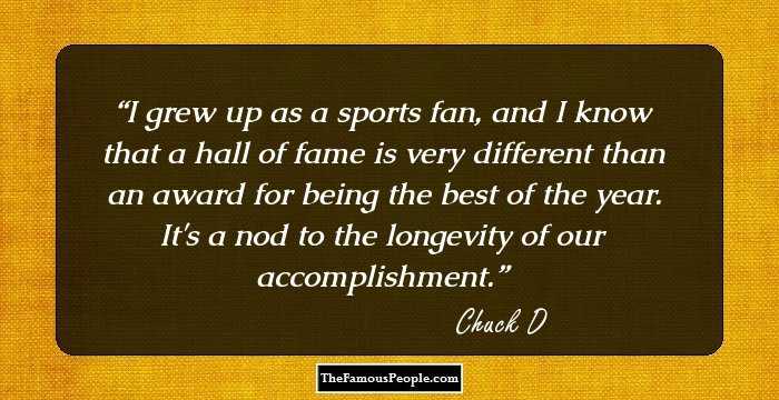 I grew up as a sports fan, and I know that a hall of fame is very different than an award for being the best of the year. It's a nod to the longevity of our accomplishment.