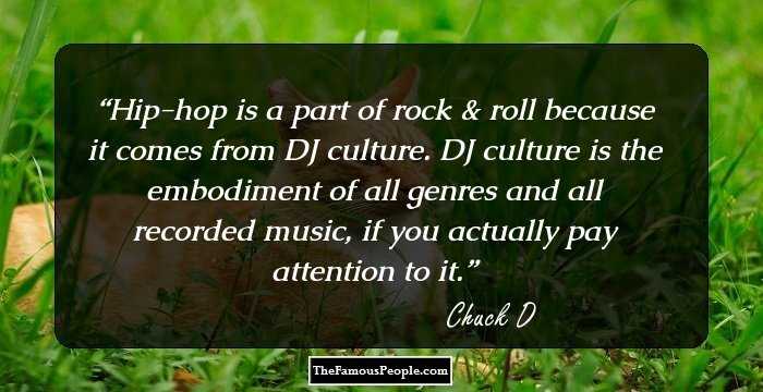 Hip-hop is a part of rock & roll because it comes from DJ culture. DJ culture is the embodiment of all genres and all recorded music, if you actually pay attention to it.