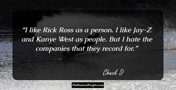 I like Rick Ross as a person. I like Jay-Z and Kanye West as people. But I hate the companies that they record for.