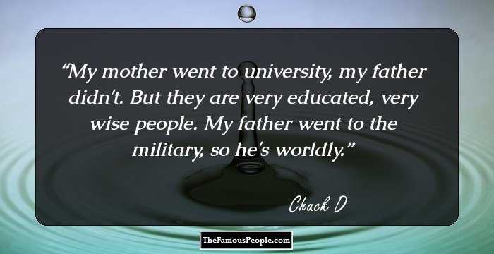 My mother went to university, my father didn't. But they are very educated, very wise people. My father went to the military, so he's worldly.
