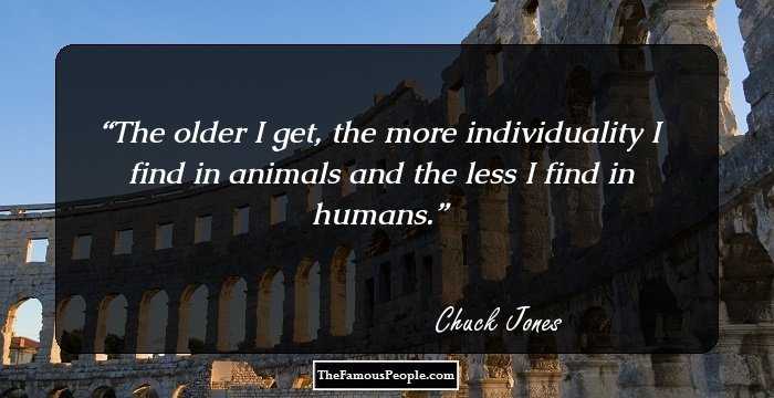 The older I get, the more individuality I find in animals and the less I find in humans.