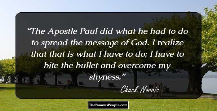 The Apostle Paul did what he had to do to spread the message of God. I realize that that is what I have to do; I have to bite the bullet and overcome my shyness.