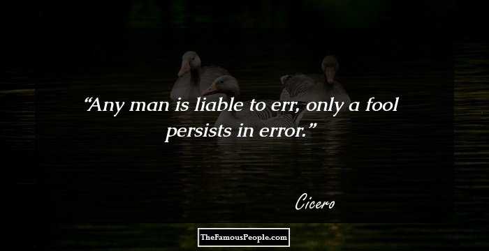 Any man is liable to err, only a fool persists in error.