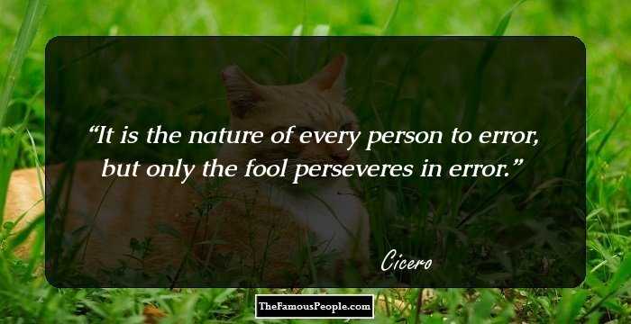It is the nature of every person to error, but only the fool perseveres in error.