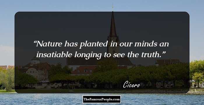 Nature has planted in our minds an insatiable longing to see the truth.