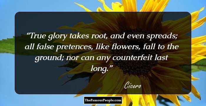 True glory takes root, and even spreads; all false pretences, like flowers, fall to the ground; nor can any counterfeit last long.