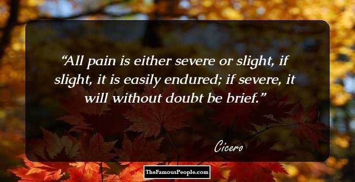 All pain is either severe or slight, if slight, it is easily endured; if severe, it will without doubt be brief.