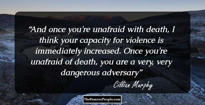 And once you're unafraid with death, I think your capacity for violence is immediately increased. Once you're unafraid of death, you are a very, very dangerous adversary