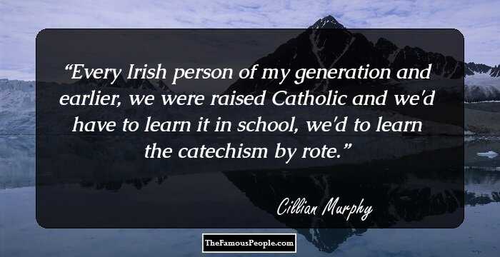 Every Irish person of my generation and earlier, we were raised Catholic and we'd have to learn it in school, we'd to learn the catechism by rote.