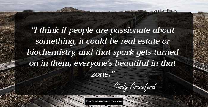 I think if people are passionate about something, it could be real estate or biochemistry, and that spark gets turned on in them, everyone's beautiful in that zone.