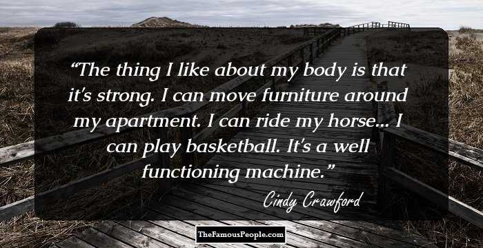 The thing I like about my body is that it's strong. I can move furniture around my apartment. I can ride my horse... I can play basketball. It's a well functioning machine.