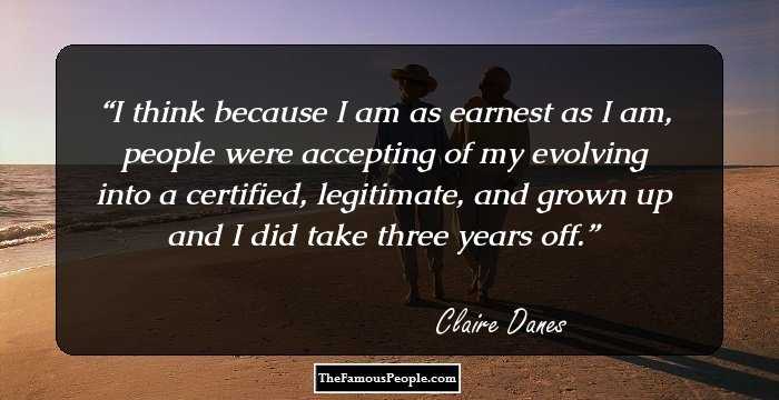 I think because I am as earnest as I am, people were accepting of my evolving into a certified, legitimate, and grown up and I did take three years off.