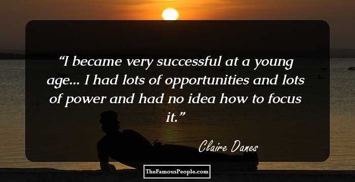 I became very successful at a young age... I had lots of opportunities and lots of power and had no idea how to focus it.