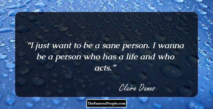 I just want to be a sane person. I wanna be a person who has a life and who acts.