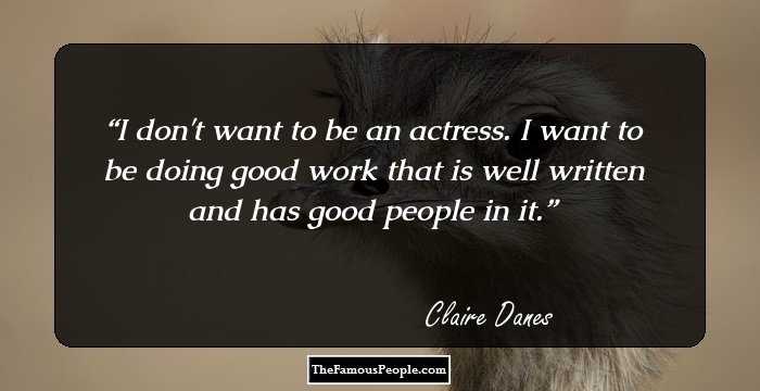 I don't want to be an actress. I want to be doing good work that is well written and has good people in it.