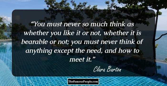 You must never so much think as whether you like it or not, whether it is bearable or not; you must never think of anything except the need, and how to meet it.