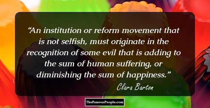An institution or reform movement that is not selfish, must originate in the recognition of some evil that is adding to the sum of human suffering, or diminishing the sum of happiness.