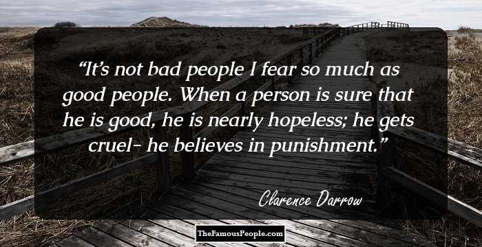 It’s not bad people I fear so much as good people. When a person is sure that he is good, he is nearly hopeless; he gets cruel- he believes in punishment.