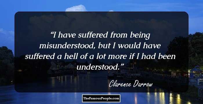 I have suffered from being misunderstood, but I would have suffered a hell of a lot more if I had been understood.