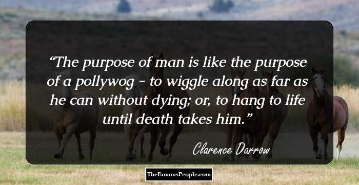 The purpose of man is like the purpose of a pollywog - to wiggle along as far as he can without dying; or, to hang to life until death takes him.