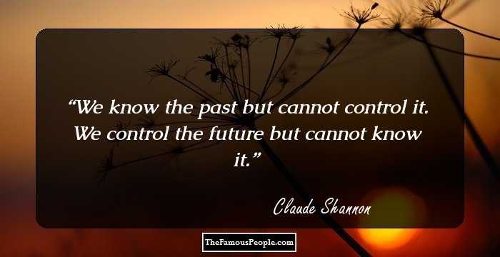 We know the past but cannot control it. We control the future but cannot know it.