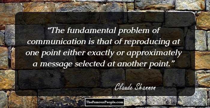 The fundamental problem of communication is that of reproducing at one point either exactly or approximately a message selected at another point.