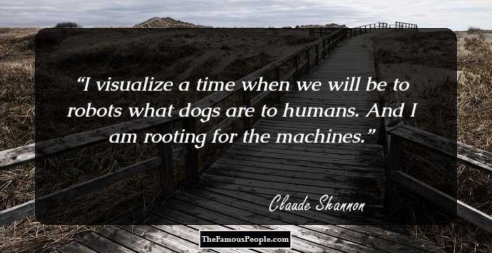 I visualize a time when we will be to robots what dogs are to humans. And I am rooting for the machines.