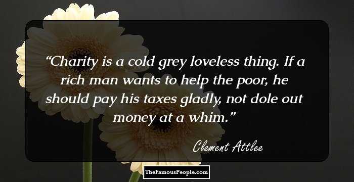 Charity is a cold grey loveless thing. If a rich man wants to help the poor, he should pay his taxes gladly, not dole out money at a whim.