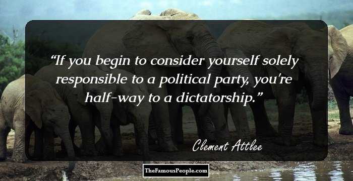If you begin to consider yourself solely responsible to a political party, you're half-way to a dictatorship.