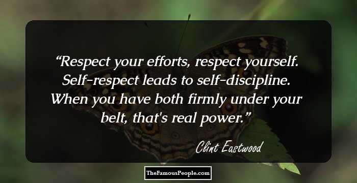 Respect your efforts, respect yourself. Self-respect leads to
self-discipline. When you have both firmly under your belt,
that's real power.