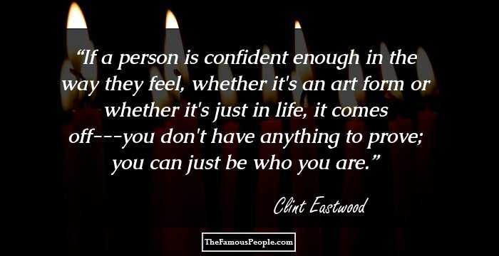 If a person is confident enough in the way they feel, whether it's an art form or whether it's just in life, it comes off---you don't have anything to prove; you can just be who you are.