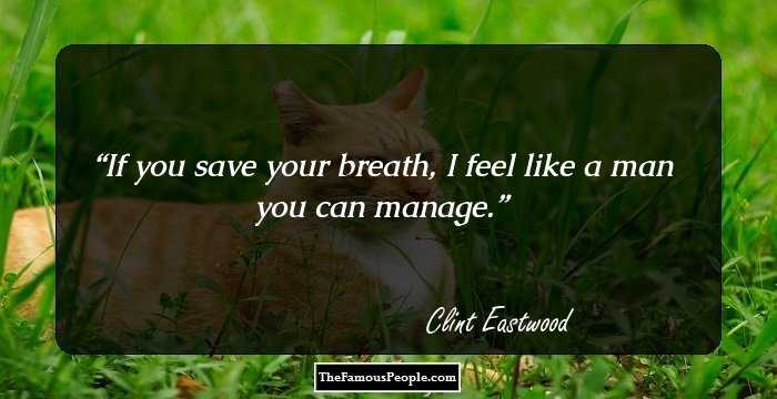 If you save your breath, I feel like a man you can manage.