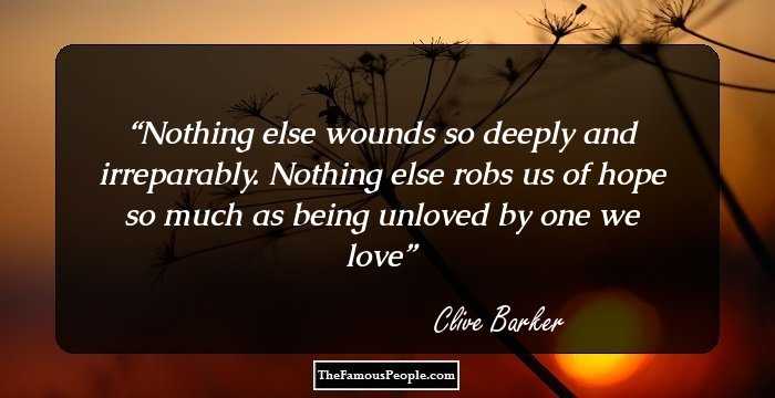 Nothing else wounds so deeply and irreparably. Nothing else robs us of hope so much as being unloved by one we love