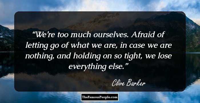 We’re too much ourselves. Afraid of letting go of what we are, in case we are nothing, and holding on so tight, we lose everything else.