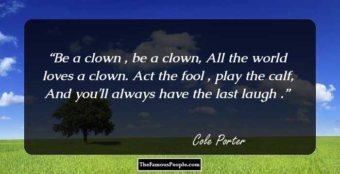Be a clown , be a clown, All the world loves a clown. Act the fool , play the calf, And you'll always have the last laugh .