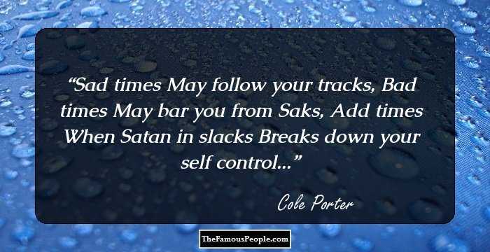 Sad times May follow your tracks, Bad times May bar you from Saks, Add times When Satan in slacks Breaks down your self control...