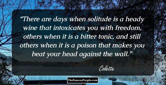 There are days when solitude is a heady wine that intoxicates you with freedom, others when it is a bitter tonic, and still others when it is a poison that makes you beat your head against the wall.