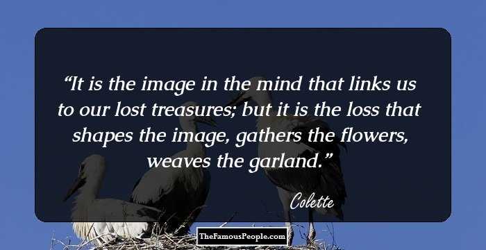 It is the image in the mind that links us to our lost treasures; but it is the loss that shapes the image, gathers the flowers, weaves the garland.