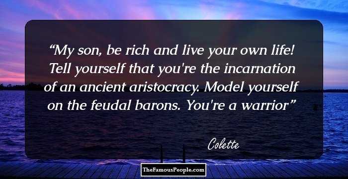My son, be rich and live your own life! Tell yourself that you're the incarnation of an ancient aristocracy. Model yourself on the feudal barons. You're a warrior