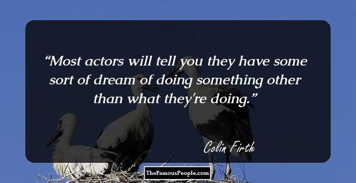 Most actors will tell you they have some sort of dream of doing something other than what they're doing.