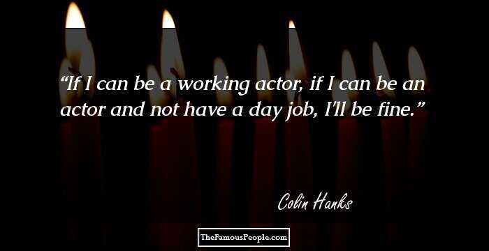 If I can be a working actor, if I can be an actor and not have a day job, I'll be fine.
