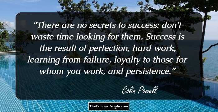 There are no secrets to success: don’t waste time looking for them. Success is the result of perfection, hard work, learning from failure, loyalty to those for whom you work, and persistence.